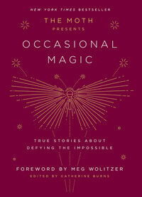 The Moth Presents Occasional Magic: True Stories about Defying the Impossible by Catherine Burns