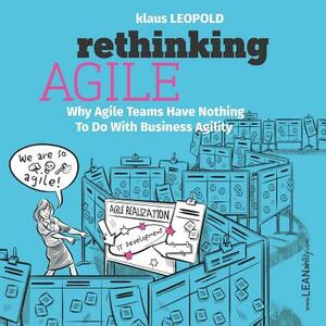 Rethinking Agile: Why Agile Teams Have Nothing to Do with Business Agility by Klaus Leopold