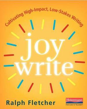 Joy Write: Cultivating High-Impact, Low-Stakes Writing by Ralph Fletcher