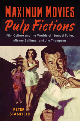 Maximum Movies--Pulp Fictions: Film Culture and the Worlds of Samuel Fuller, Mickey Spillane, and Jim Thompson by Peter Stanfield