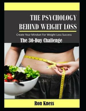 The Psychology Behind Weight Loss - The 30-Day Challenge: Create Your Mindset For Weight Loss Success by Ron Kness