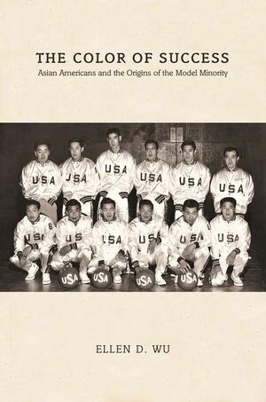 The Color of Success: Asian Americans and the Origins of the Model Minority by Ellen D. Wu