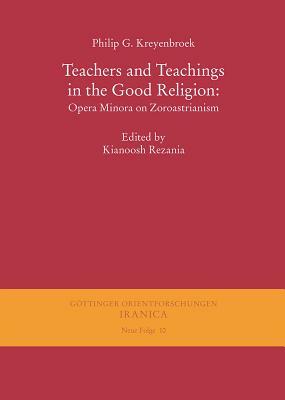 Teachers and Teachings in the Good Religion: Opera Minora on Zoroastrianism by Philip G. Kreyenbroek
