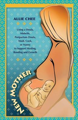 New Mother: Using a Doula, Midwife, Postpartum Doula, Maid, Cook, or Nanny to Support Healing, Bonding, and Growth by Allie Chee