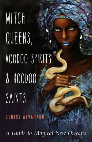 Witch Queens, Voodoo Spirits, and Hoodoo Saints: A Guide to Magical New Orleans by Denise Alvarado