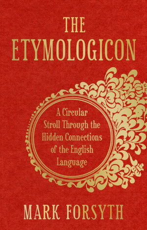 The Etymologicon: A Circular Stroll Through the Hidden Connections of the English Language by Mark Forsyth