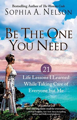 Be the One You Need: 21 Life Lessons I Learned While Taking Care of Everyone but Me by Sophia A. Nelson, Sophia A. Nelson