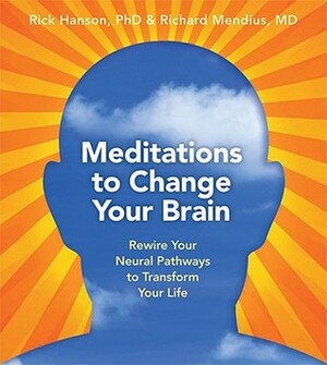 Meditations to Change Your Brain: Rewire Your Neural Pathways to Transform Your Life by Richard Mendius, Rick Hanson