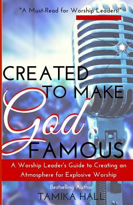 Created to Make God Famous: A Worship Leader's Guide to Creating an Atmosphere for Explosive Worship by Tamika Hall