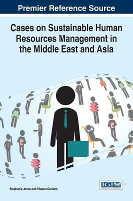 Cases on Sustainable Human Resources Management in the Middle East and Asia by Stephanie Jones, Sheena Graham