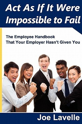 Act As If It Were Impossible To Fail: The Employee Handbook That Your Employer Hasn't Given You by Joe Lavelle