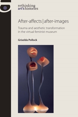 After-Affects/After-Images PB: Trauma and Aesthetic Transformation in the Virtual Feminist Museum by Griselda Pollock