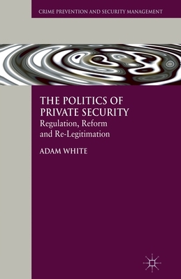 The Politics of Private Security: Regulation, Reform and Re-Legitimation by A. White