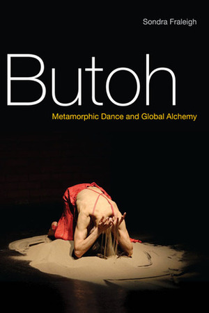 Butoh: Metamorphic Dance and Global Alchemy by Sondra Fraleigh