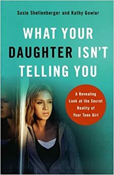 What Your Daughter Isn't Telling You: A Revealing Look at the Secret Reality of Your Teen Girl by Kathy Gowler, Susie Shellenberger