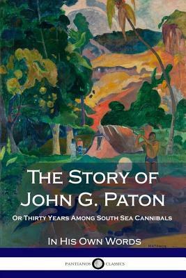 The Story of John G. Paton: Or Thirty Years Among South Sea Cannibals by John G. Paton