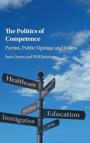 The Politics of Competence: Parties, Public Opinion and Voters by Will Jennings, Jane Green