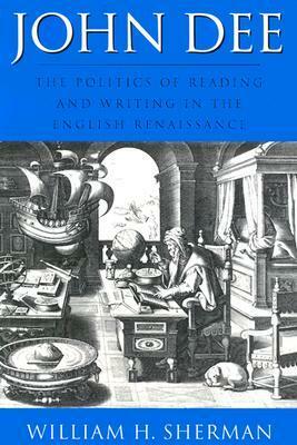 John Dee: The Politics of Reading and Writing in the English Renaissance by William H. Sherman