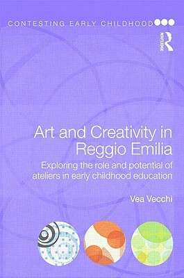 Art and Creativity in Reggio Emilia: Exploring the Role and Potential of Ateliers in Early Childhood Education by Vea Vecchi