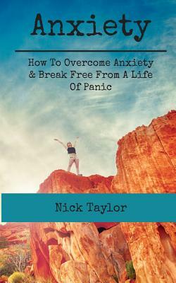 Anxiety: How To Overcome Anxiety & Break Free From A Life Of Panic by Nick Taylor