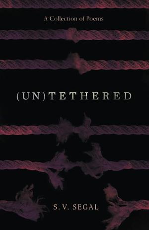 (Un)Tethered: A Collection of Poems by S.V. Segal, S.V. Segal