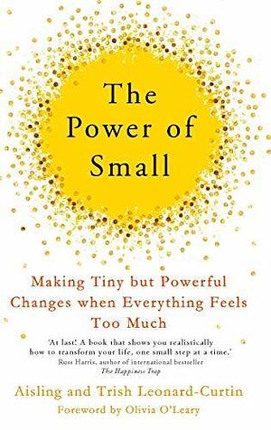 The Power of Small: How to Make Tiny But Powerful Changes When Everything Feels Too Much by Aisling Leonard-Curtin, Aisling Leonard-Curtin, Trish Leonard-Curtin