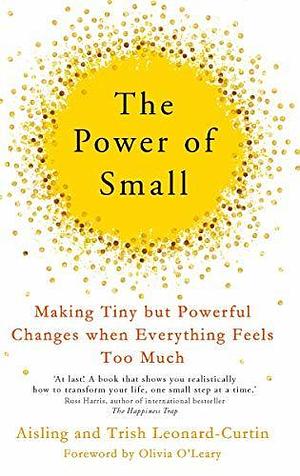 The Power of Small: How to Make Tiny But Powerful Changes When Everything Feels Too Much by Trish Leonard-Curtin, Aisling Leonard-Curtin, Aisling Leonard-Curtin