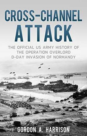 Cross-Channel Attack: The Official US Army History of the Operation Overlord D-Day Invasion of Normandy by Gordon A. Harrison