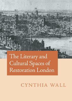 The Literary and Cultural Spaces of Restoration London by Cynthia Wall