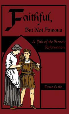 Faithful, But Not Famous: A Tale of the French Reformation by Emma Leslie