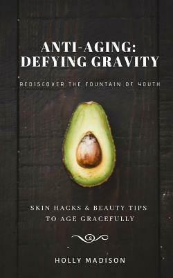 Rediscover The Fountain Of Youth: Skin Hacks & Beauty Tips To Age Gracefully: Anti-Aging Defying Gravity by Holly Madison