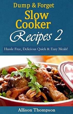 Dump & Forget Slow Cooker Recipes 2: Hassle-Free, Delicious Quick & Easy Meals! by Allison Thompson
