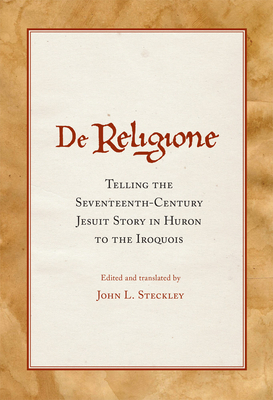 de Religione: Telling the Seventeenth-Century Jesuit Story in Huron to the Iroquois by John L. Steckley