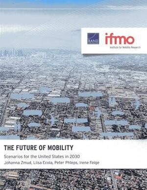 The Future of Mobility: Scenarios for the United States in 2030 by Peter Phleps, Johanna Zmud, Liisa Ecola