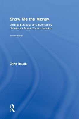 Show Me the Money: Writing Business and Economics Stories for Mass Communication by Chris Roush