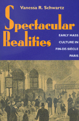 Spectacular Realities: Early Mass Culture in Fin-De-Siècle Paris by Vanessa R. Schwartz