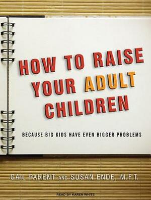 How to Raise Your Adult Children: Because Big Kids Have Even Bigger Problems by Gail Parent, Susan Ende