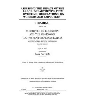 Assessing the impact of the Labor Department's final overtime regulations on workers and employers by United St Congress, United States House of Representatives, Committee on Education and the (house)