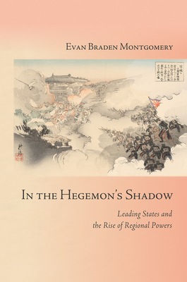 In the Hegemon's Shadow: Leading States and the Rise of Regional Powers by Evan Braden Montgomery