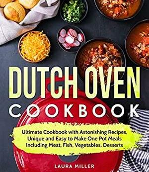 Dutch Oven Cookbook: Ultimate Cookbook with Astonishing Recipes, Unique and Easy to Make One Pot Meals Including Meat, Fish, Vegetables, Desserts by Laura Miller