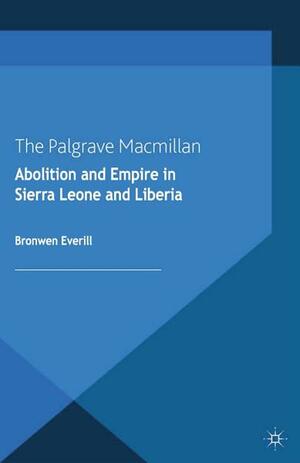 Abolition and Empire in Sierra Leone and Liberia by Bronwen Everill