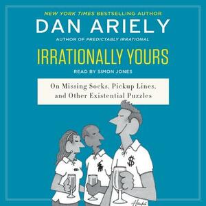 Irrationally Yours: On Missing Socks, Pickup Lines, and Other Existential Puzzles by Dan Ariely