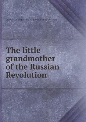 The Little Grandmother of the Russian Revolution by Ekaterina Konstan Breshko-Breshkovskaia