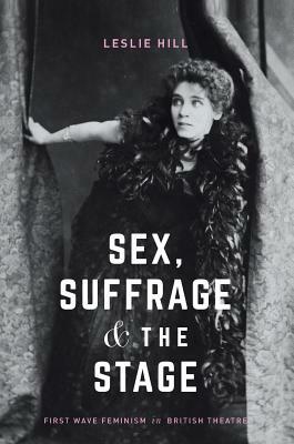 Sex, Suffrage and the Stage: First Wave Feminism in British Theatre by Leslie Hill