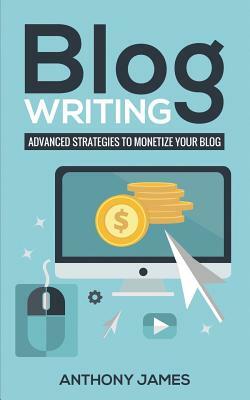 Blog Writing: Advanced Strategies to Monetize Your Blog by Anthony James