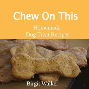 Chew On This: Homemade Dog Treat Recipes by Birgit Walker