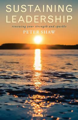 Sustaining Leadership: Renewing Your Strength and Sparkle by Peter Shaw