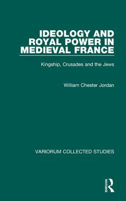Ideology and Royal Power in Medieval France: Kingship, Crusades and the Jews by William Chester Jordan