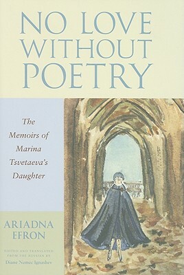 No Love Without Poetry: The Memoirs of Marina Tsvetaeva's Daughter by Ariadna Efron