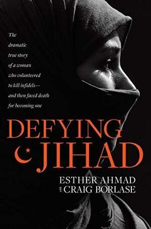 Defying Jihad: The Dramatic True Story of a Woman Who Volunteered to Kill Infidels--and Then Faced Death for Becoming One by Esther Ahmad, Craig Borlase
